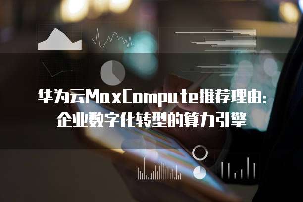 华为云MaxCompute推荐理由:企业数字化转型的算力引擎