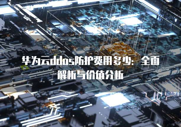 华为云ddos防护费用多少：全面解析与价值分析