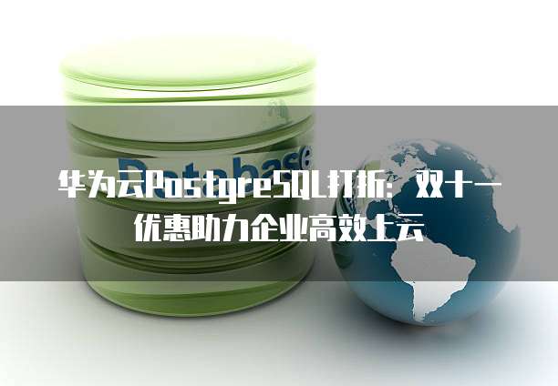 华为云PostgreSQL打折:双十一优惠助力企业高效上云