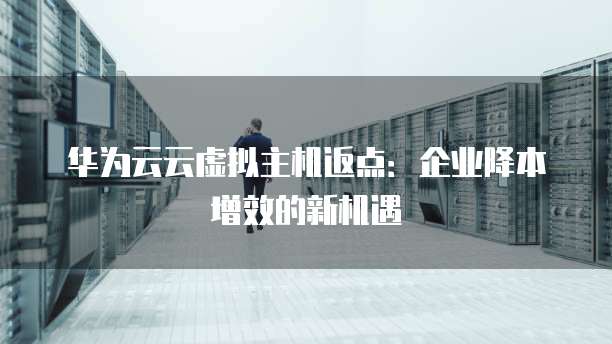 华为云云虚拟主机返点:企业降本增效的新机遇