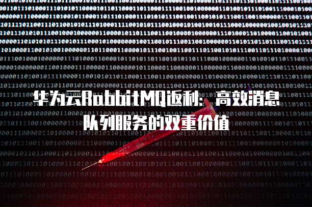 华为云RabbitMQ返利:高效消息队列服务的双重价值