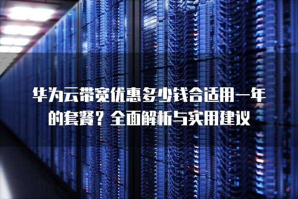 华为云带宽优惠多少钱合适用一年的套餐?全面解析与实用建议