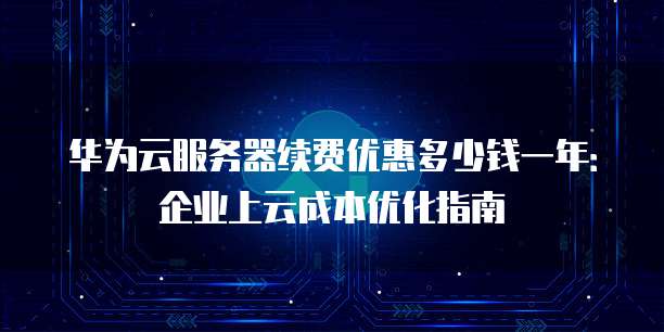 华为云服务器续费优惠多少钱一年:企业上云成本优化指南