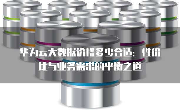 华为云大数据价格多少合适:性价比与业务需求的平衡之道