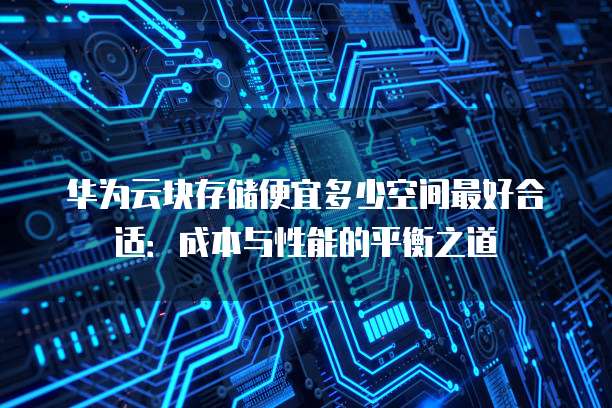 华为云块存储便宜多少空间最好合适:成本与性能的平衡之道