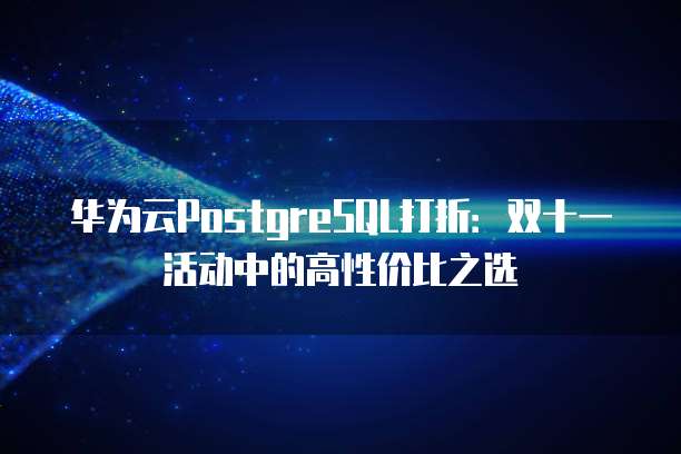 华为云PostgreSQL打折:双十一活动中的高性价比之选