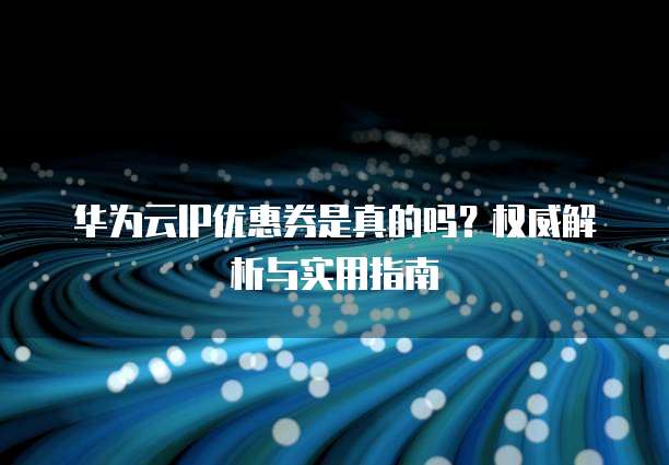 华为云IP优惠券是真的吗？权威解析与实用指南