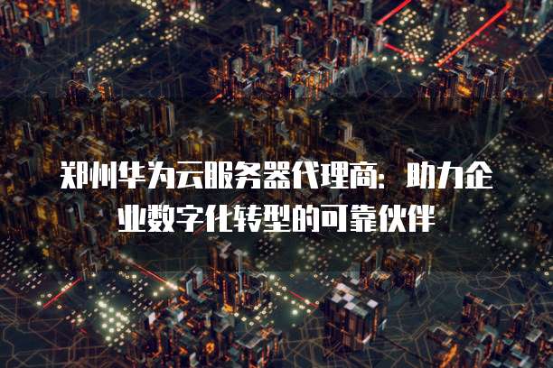 郑州华为云服务器代理商:助力企业数字化转型的可靠伙伴