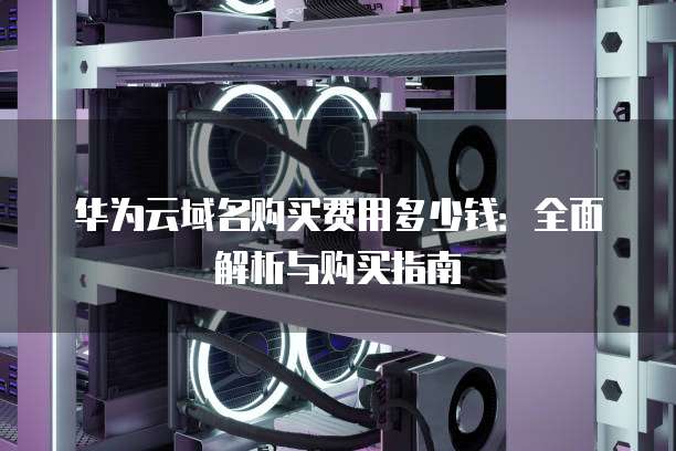 华为云域名购买费用多少钱：全面解析与购买指南