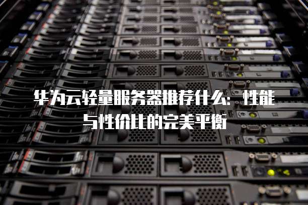 华为云轻量服务器推荐什么:性能与性价比的完美平衡