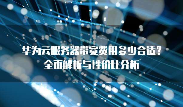 华为云服务器带宽费用多少合适?全面解析与性价比分析