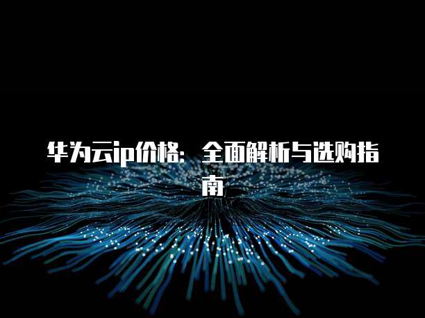 华为云ip价格:全面解析与选购指南
