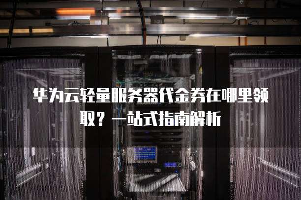 华为云轻量服务器代金券在哪里领取？一站式指南解析