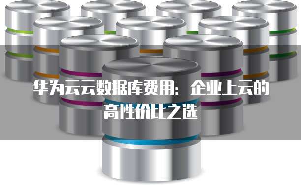 华为云云数据库费用:企业上云的高性价比之选