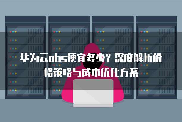 华为云obs便宜多少？深度解析价格策略与成本优化方案