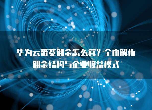 华为云带宽佣金怎么算？全面解析佣金结构与企业收益模式