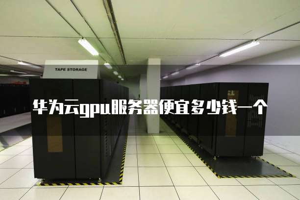 华为云gpu服务器便宜多少钱一个