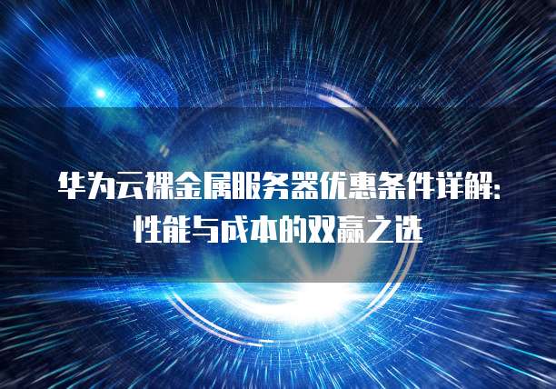 华为云裸金属服务器优惠条件详解:性能与成本的双赢之选