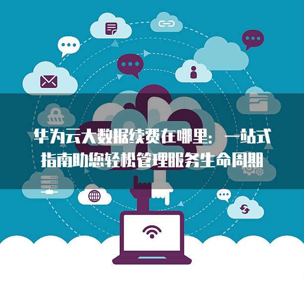 华为云大数据续费在哪里:一站式指南助您轻松管理服务生命周期