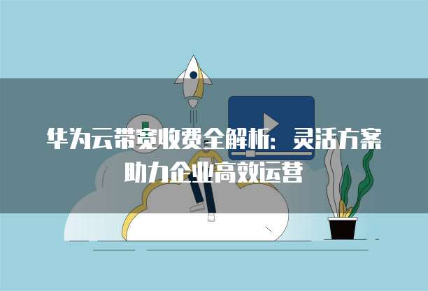 华为云带宽收费全解析:灵活方案助力企业高效运营