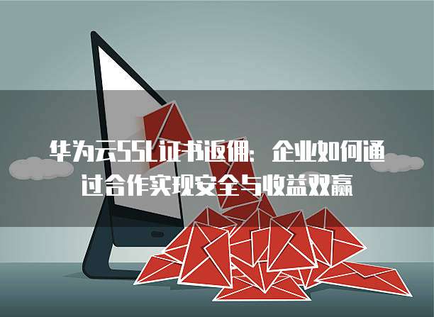 华为云SSL证书返佣:企业如何通过合作实现安全与收益双赢