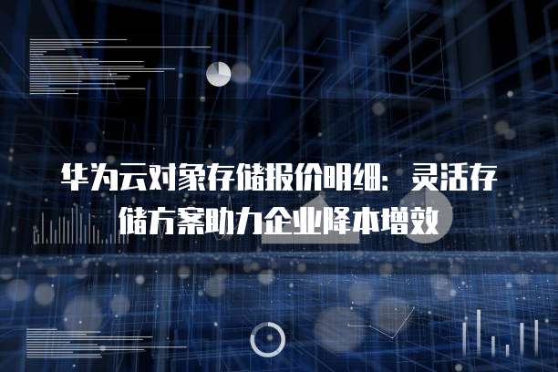 华为云对象存储报价明细:灵活存储方案助力企业降本增效