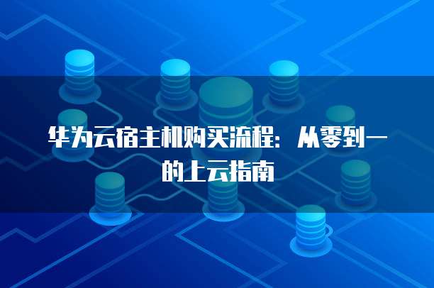 华为云宿主机购买流程:从零到一的上云指南