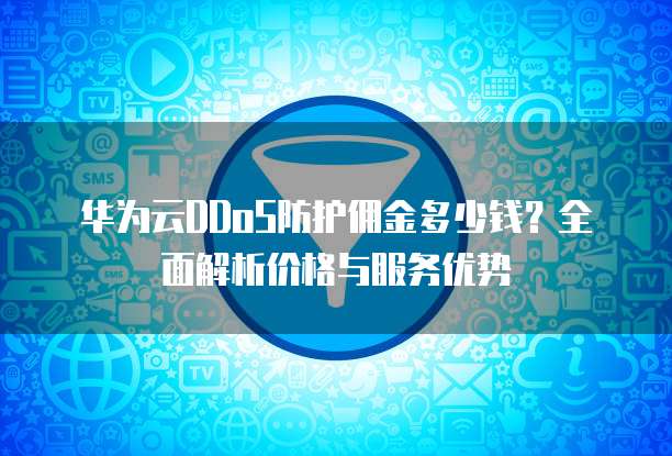 华为云DDoS防护佣金多少钱?全面解析价格与服务优势