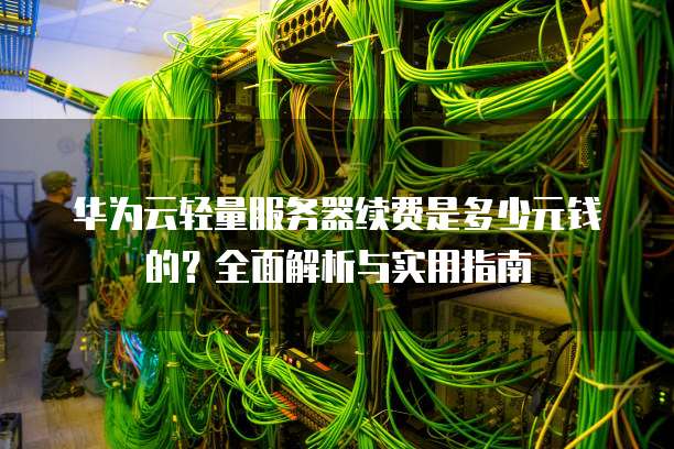 华为云轻量服务器续费是多少元钱的?全面解析与实用指南