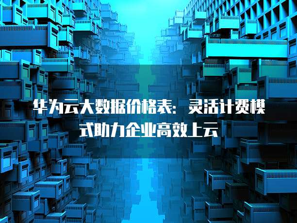 华为云大数据价格表:灵活计费模式助力企业高效上云