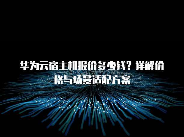 华为云宿主机报价多少钱?详解价格与场景适配方案