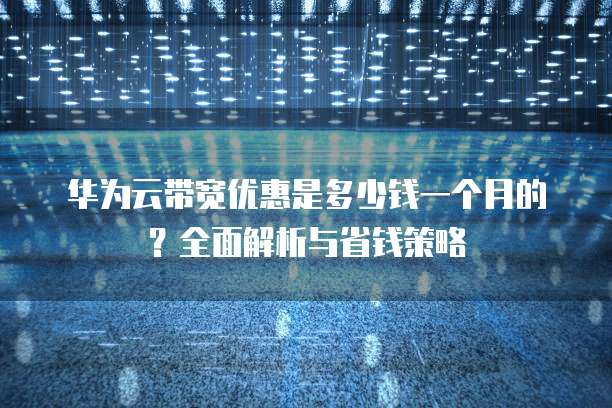 华为云带宽优惠是多少钱一个月的？全面解析与省钱策略