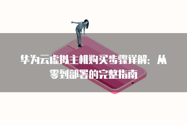 华为云虚拟主机购买步骤详解:从零到部署的完整指南