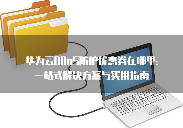 华为云DDoS防护优惠券在哪里:一站式解决方案与实用指南