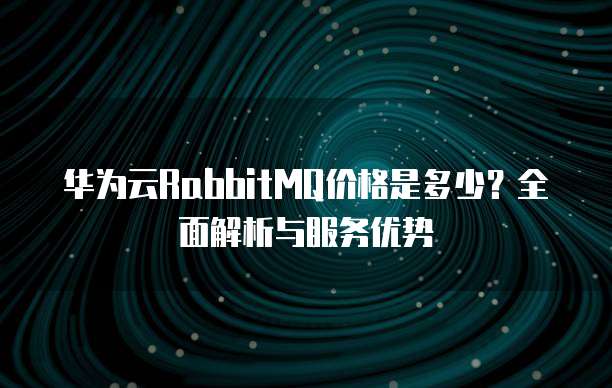 华为云RabbitMQ价格是多少？全面解析与服务优势