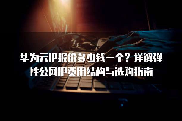 华为云IP报价多少钱一个？详解弹性公网IP费用结构与选购指南