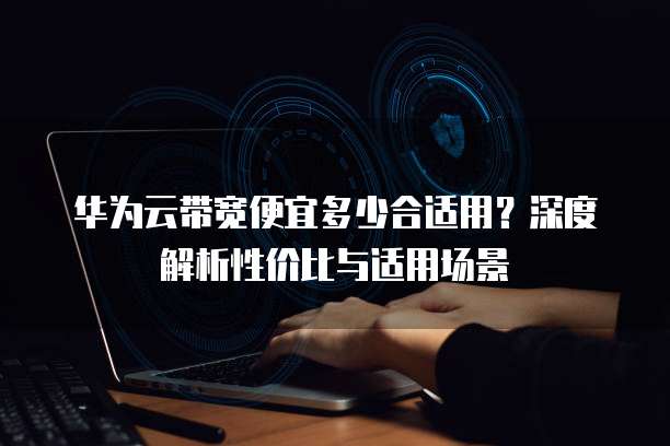 华为云带宽便宜多少合适用？深度解析性价比与适用场景