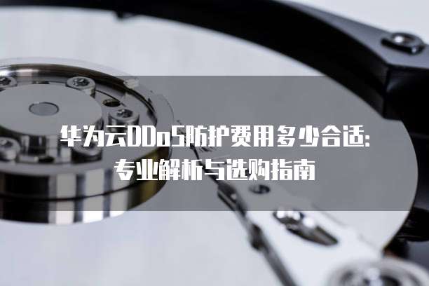 华为云DDoS防护费用多少合适:专业解析与选购指南