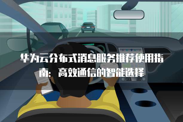 华为云分布式消息服务推荐使用指南:高效通信的智能选择