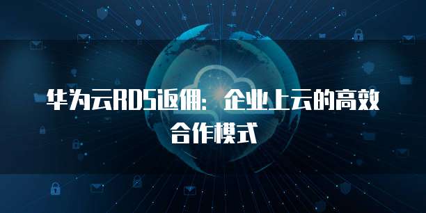 华为云RDS返佣:企业上云的高效合作模式