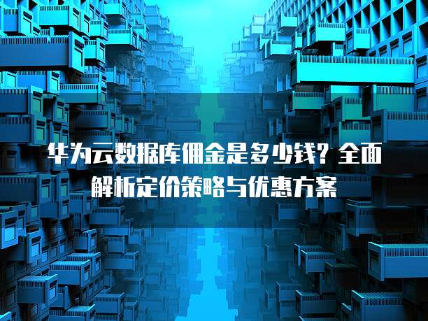 华为云数据库佣金是多少钱?全面解析定价策略与优惠方案
