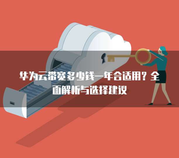 华为云带宽多少钱一年合适用?全面解析与选择建议