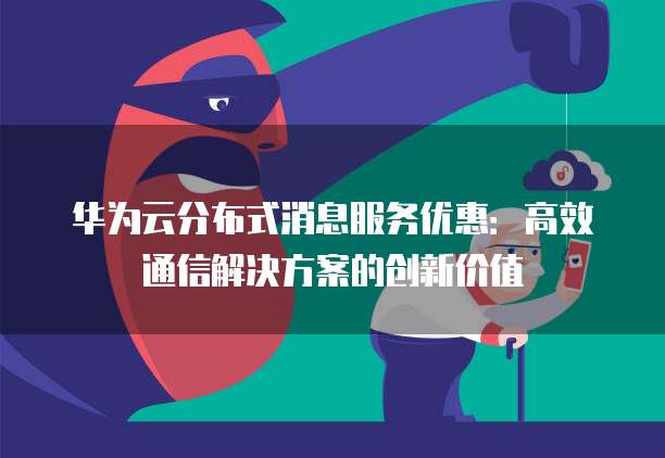 华为云分布式消息服务优惠:高效通信解决方案的创新价值