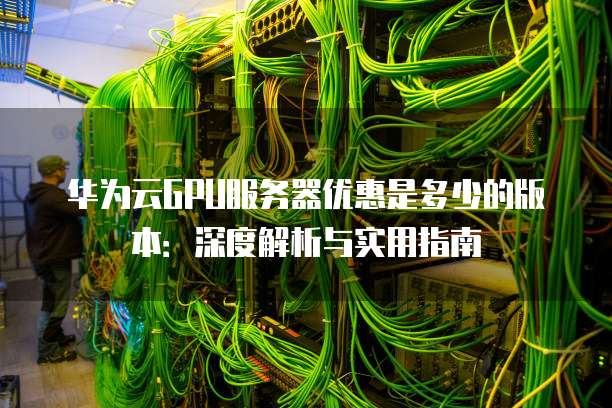 华为云GPU服务器优惠是多少的版本:深度解析与实用指南