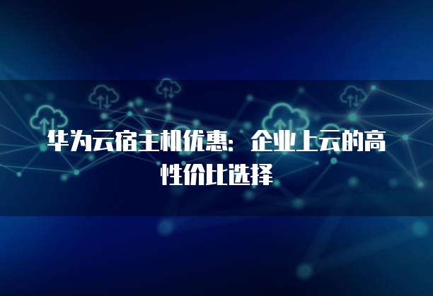 华为云宿主机优惠:企业上云的高性价比选择