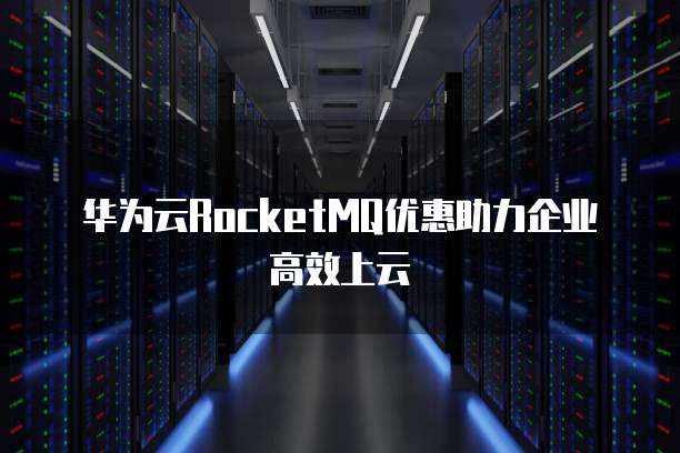 华为云RocketMQ优惠助力企业高效上云