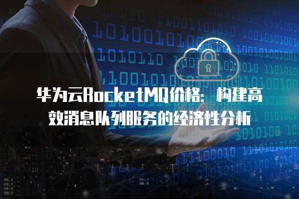 华为云RocketMQ价格:构建高效消息队列服务的经济性分析
