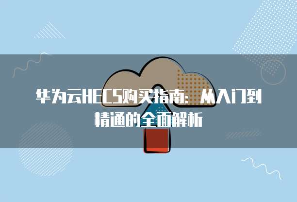 华为云HECS购买指南：从入门到精通的全面解析