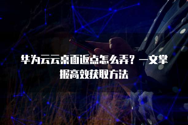 华为云云桌面返点怎么弄?一文掌握高效获取方法