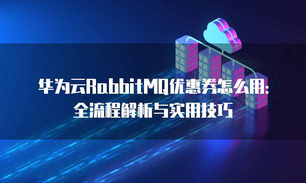 华为云RabbitMQ优惠券怎么用:全流程解析与实用技巧